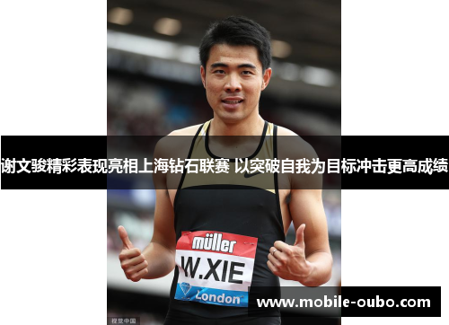 谢文骏精彩表现亮相上海钻石联赛 以突破自我为目标冲击更高成绩